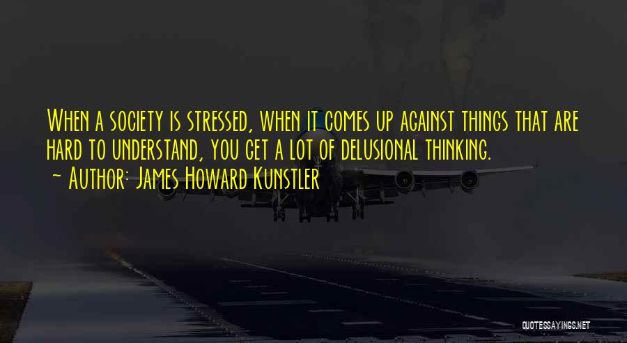 James Howard Kunstler Quotes: When A Society Is Stressed, When It Comes Up Against Things That Are Hard To Understand, You Get A Lot