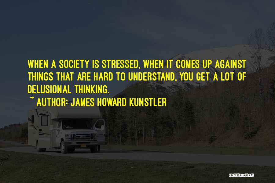 James Howard Kunstler Quotes: When A Society Is Stressed, When It Comes Up Against Things That Are Hard To Understand, You Get A Lot