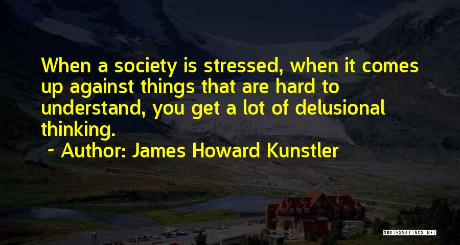 James Howard Kunstler Quotes: When A Society Is Stressed, When It Comes Up Against Things That Are Hard To Understand, You Get A Lot