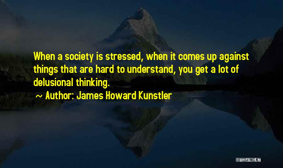 James Howard Kunstler Quotes: When A Society Is Stressed, When It Comes Up Against Things That Are Hard To Understand, You Get A Lot