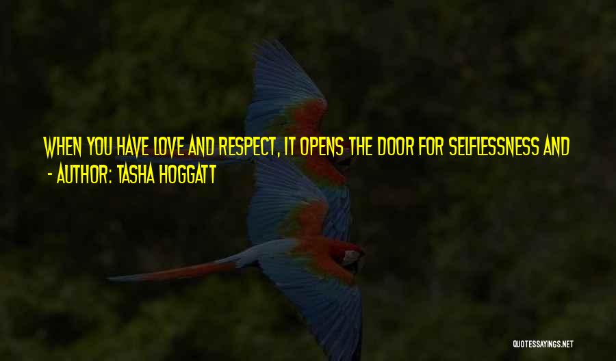 Tasha Hoggatt Quotes: When You Have Love And Respect, It Opens The Door For Selflessness And A Willingness To Look Pass What Is