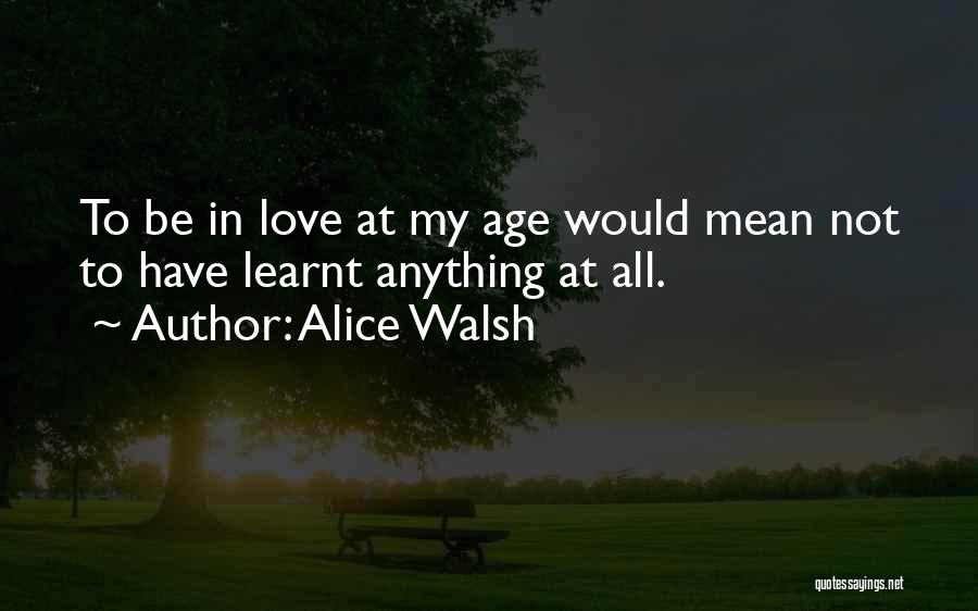 Alice Walsh Quotes: To Be In Love At My Age Would Mean Not To Have Learnt Anything At All.