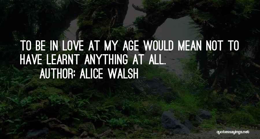 Alice Walsh Quotes: To Be In Love At My Age Would Mean Not To Have Learnt Anything At All.