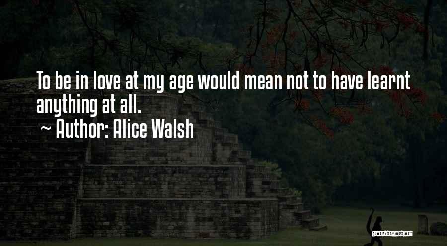 Alice Walsh Quotes: To Be In Love At My Age Would Mean Not To Have Learnt Anything At All.