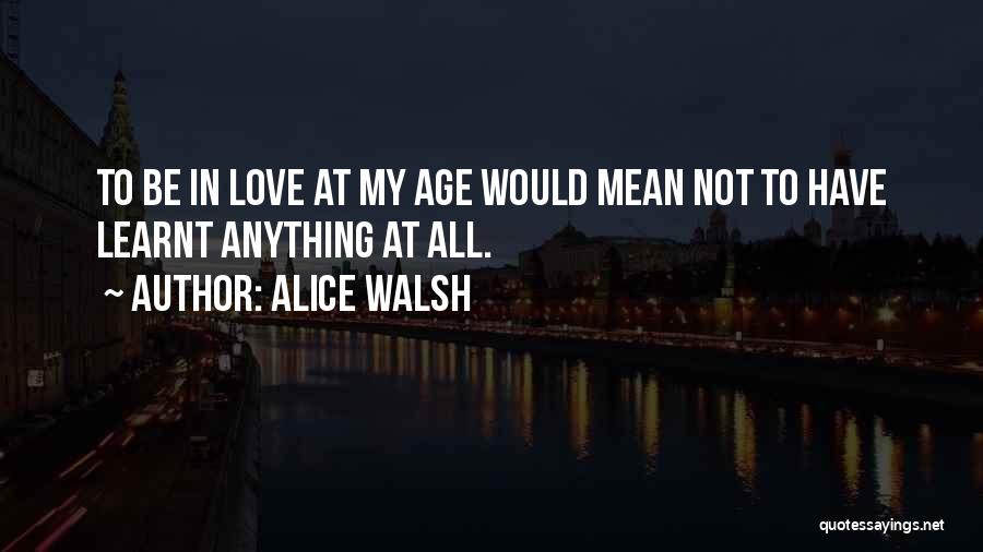 Alice Walsh Quotes: To Be In Love At My Age Would Mean Not To Have Learnt Anything At All.