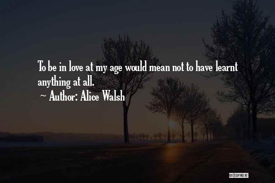 Alice Walsh Quotes: To Be In Love At My Age Would Mean Not To Have Learnt Anything At All.