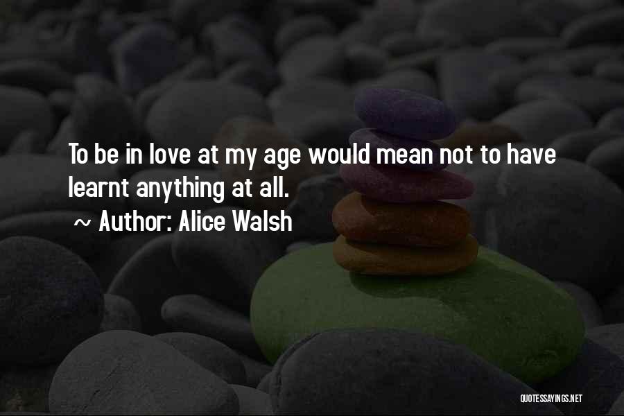 Alice Walsh Quotes: To Be In Love At My Age Would Mean Not To Have Learnt Anything At All.