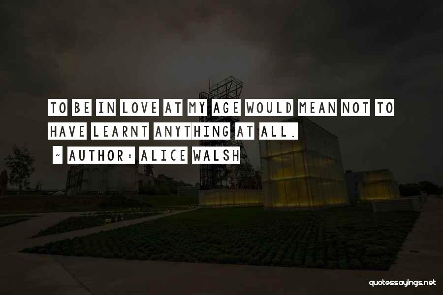 Alice Walsh Quotes: To Be In Love At My Age Would Mean Not To Have Learnt Anything At All.
