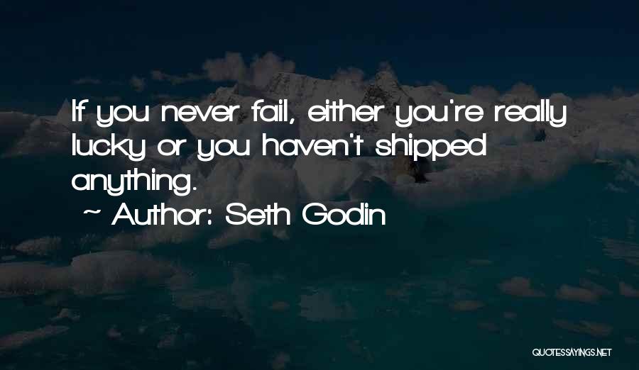 Seth Godin Quotes: If You Never Fail, Either You're Really Lucky Or You Haven't Shipped Anything.
