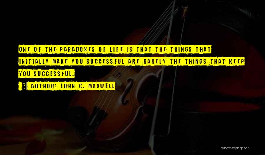 John C. Maxwell Quotes: One Of The Paradoxes Of Life Is That The Things That Initially Make You Successful Are Rarely The Things That