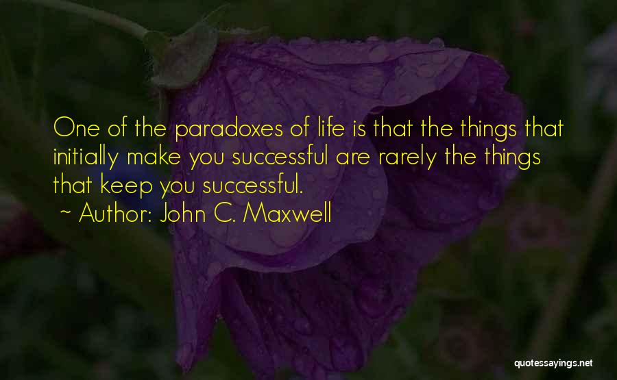 John C. Maxwell Quotes: One Of The Paradoxes Of Life Is That The Things That Initially Make You Successful Are Rarely The Things That