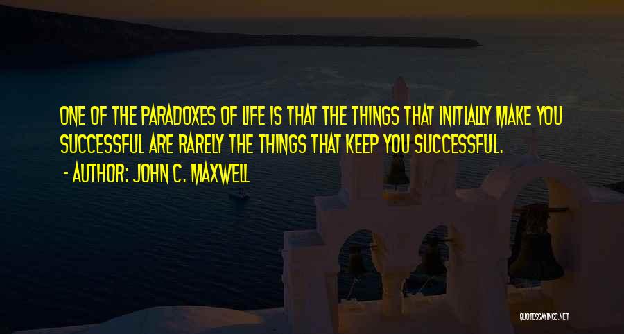 John C. Maxwell Quotes: One Of The Paradoxes Of Life Is That The Things That Initially Make You Successful Are Rarely The Things That