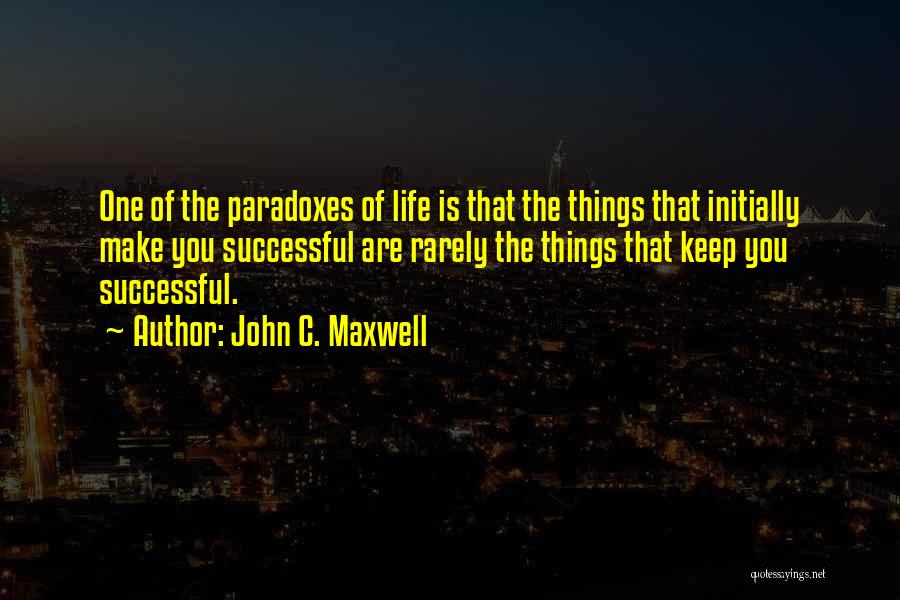 John C. Maxwell Quotes: One Of The Paradoxes Of Life Is That The Things That Initially Make You Successful Are Rarely The Things That