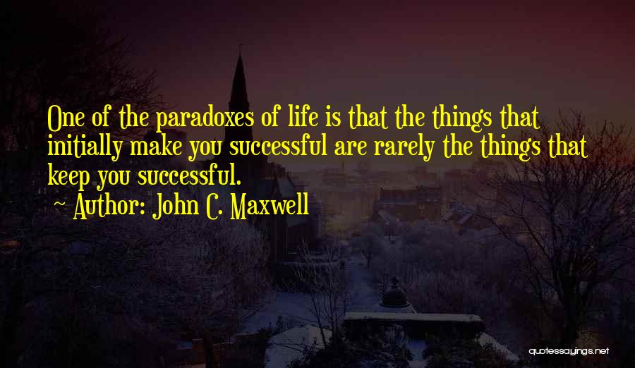 John C. Maxwell Quotes: One Of The Paradoxes Of Life Is That The Things That Initially Make You Successful Are Rarely The Things That