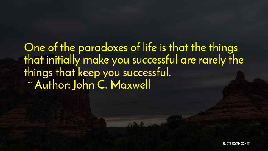 John C. Maxwell Quotes: One Of The Paradoxes Of Life Is That The Things That Initially Make You Successful Are Rarely The Things That