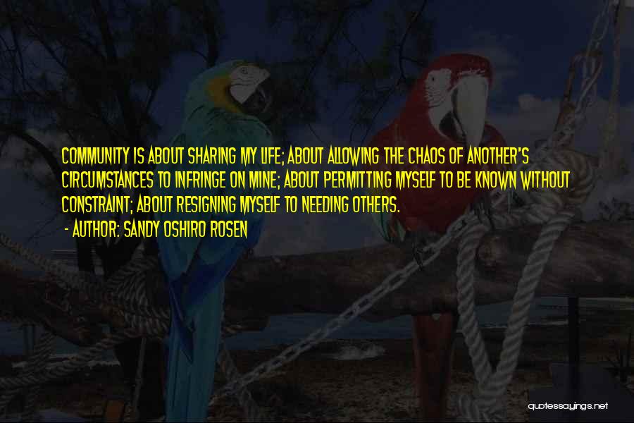 Sandy Oshiro Rosen Quotes: Community Is About Sharing My Life; About Allowing The Chaos Of Another's Circumstances To Infringe On Mine; About Permitting Myself
