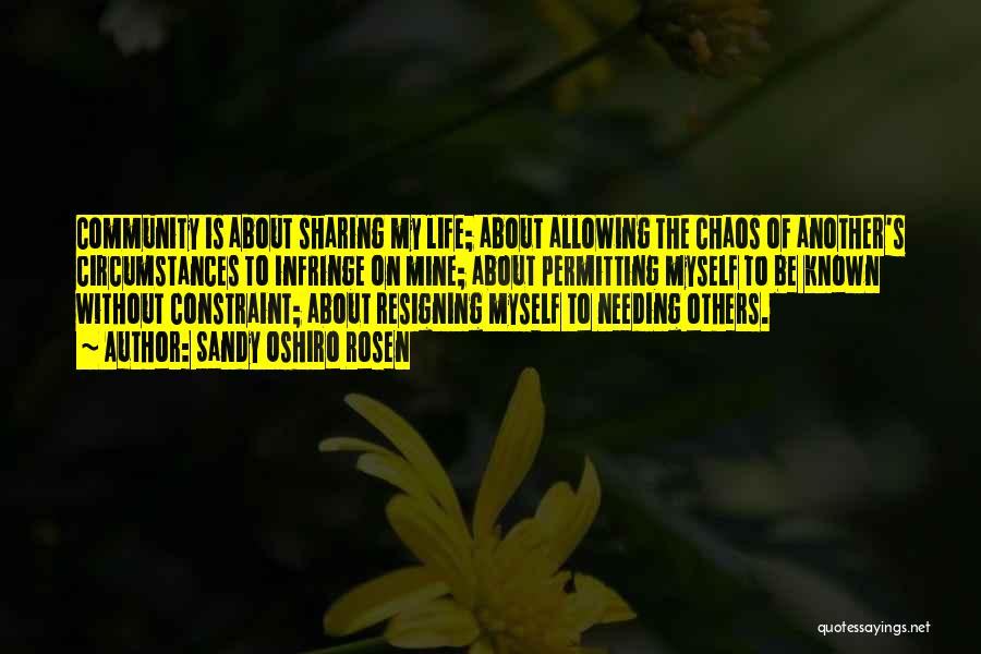 Sandy Oshiro Rosen Quotes: Community Is About Sharing My Life; About Allowing The Chaos Of Another's Circumstances To Infringe On Mine; About Permitting Myself