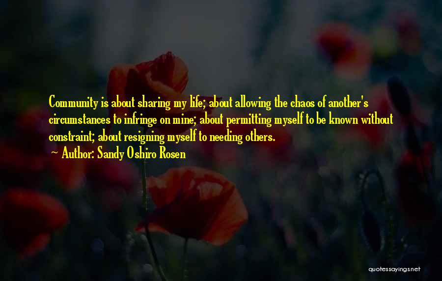 Sandy Oshiro Rosen Quotes: Community Is About Sharing My Life; About Allowing The Chaos Of Another's Circumstances To Infringe On Mine; About Permitting Myself
