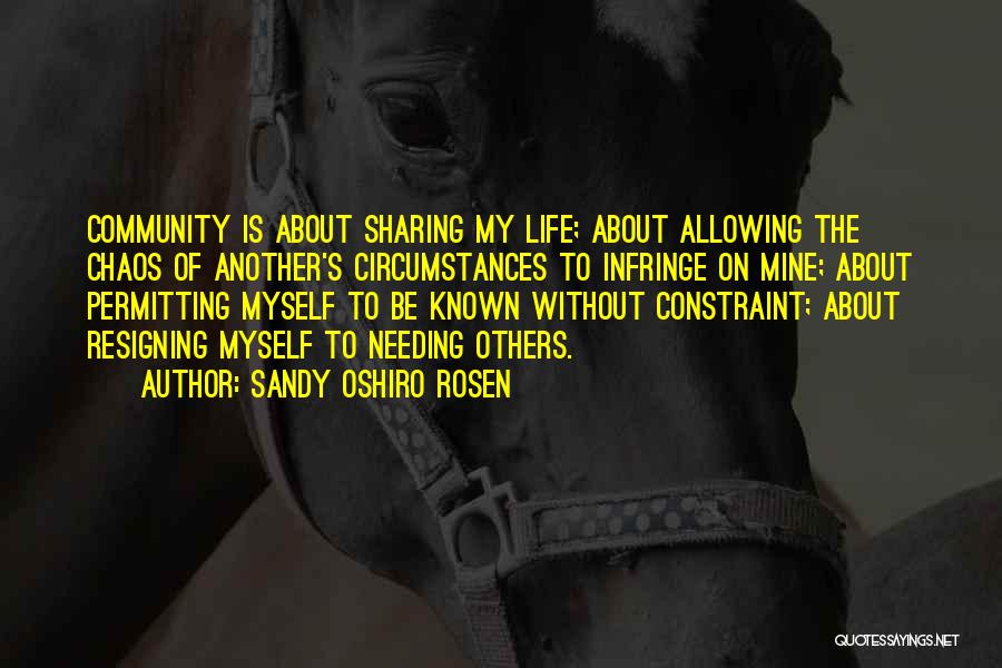 Sandy Oshiro Rosen Quotes: Community Is About Sharing My Life; About Allowing The Chaos Of Another's Circumstances To Infringe On Mine; About Permitting Myself