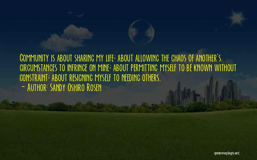 Sandy Oshiro Rosen Quotes: Community Is About Sharing My Life; About Allowing The Chaos Of Another's Circumstances To Infringe On Mine; About Permitting Myself
