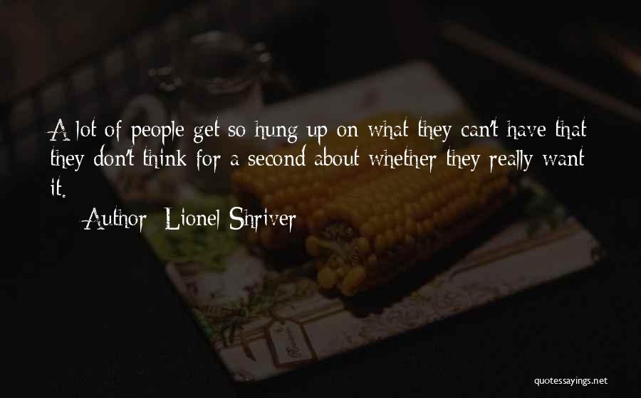 Lionel Shriver Quotes: A Lot Of People Get So Hung Up On What They Can't Have That They Don't Think For A Second