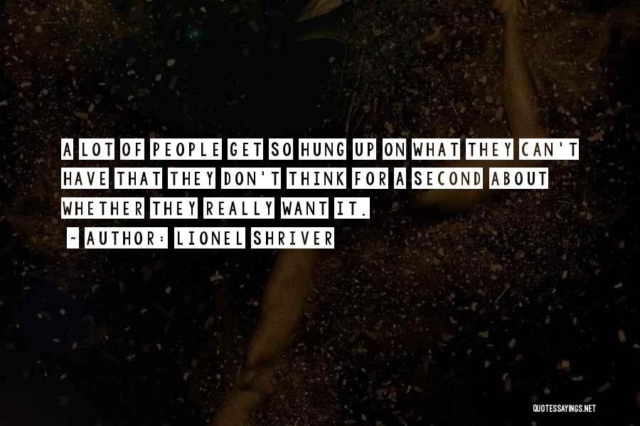 Lionel Shriver Quotes: A Lot Of People Get So Hung Up On What They Can't Have That They Don't Think For A Second