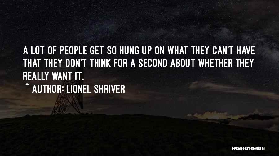 Lionel Shriver Quotes: A Lot Of People Get So Hung Up On What They Can't Have That They Don't Think For A Second