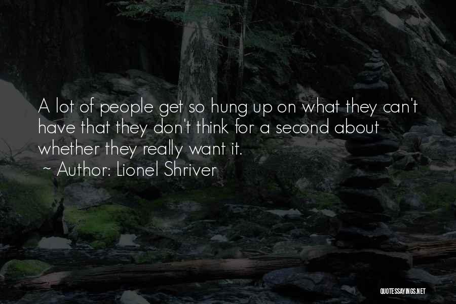 Lionel Shriver Quotes: A Lot Of People Get So Hung Up On What They Can't Have That They Don't Think For A Second