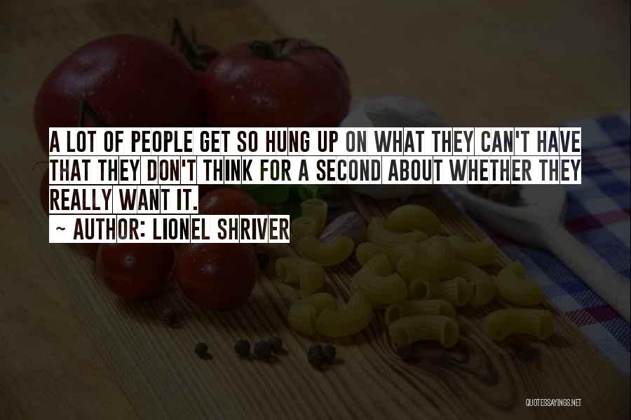 Lionel Shriver Quotes: A Lot Of People Get So Hung Up On What They Can't Have That They Don't Think For A Second
