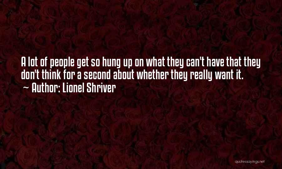 Lionel Shriver Quotes: A Lot Of People Get So Hung Up On What They Can't Have That They Don't Think For A Second