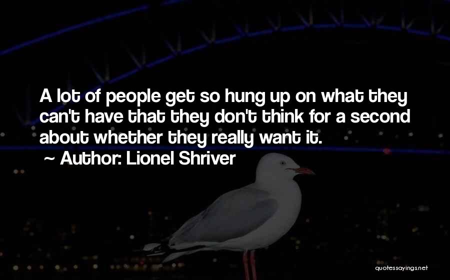 Lionel Shriver Quotes: A Lot Of People Get So Hung Up On What They Can't Have That They Don't Think For A Second