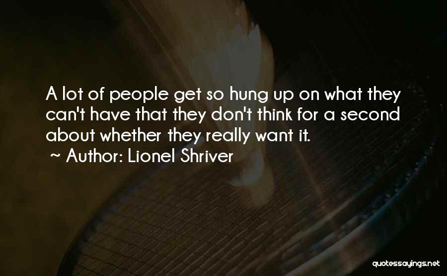 Lionel Shriver Quotes: A Lot Of People Get So Hung Up On What They Can't Have That They Don't Think For A Second