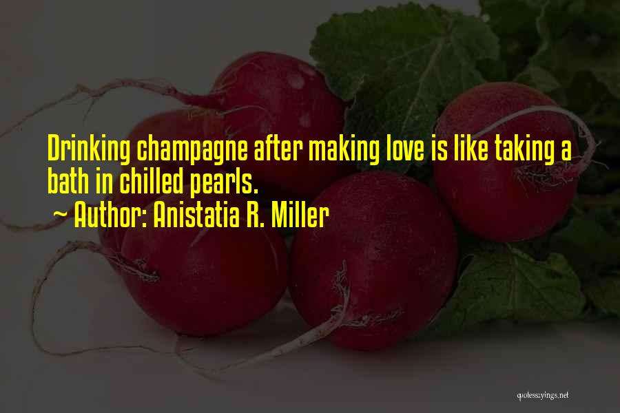 Anistatia R. Miller Quotes: Drinking Champagne After Making Love Is Like Taking A Bath In Chilled Pearls.