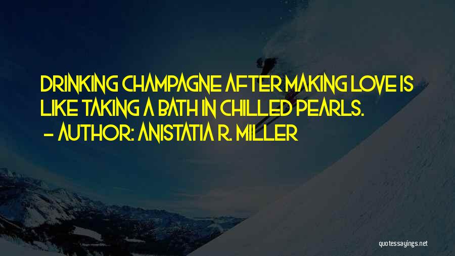 Anistatia R. Miller Quotes: Drinking Champagne After Making Love Is Like Taking A Bath In Chilled Pearls.