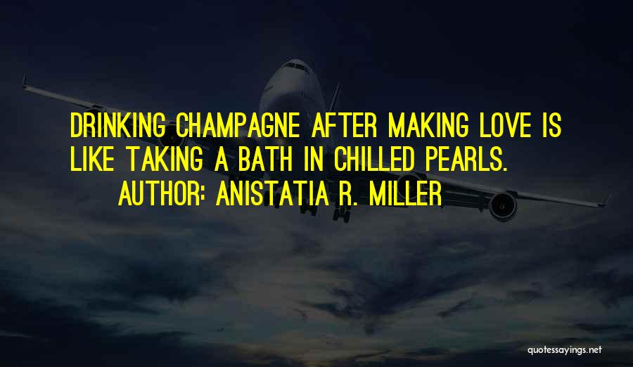 Anistatia R. Miller Quotes: Drinking Champagne After Making Love Is Like Taking A Bath In Chilled Pearls.