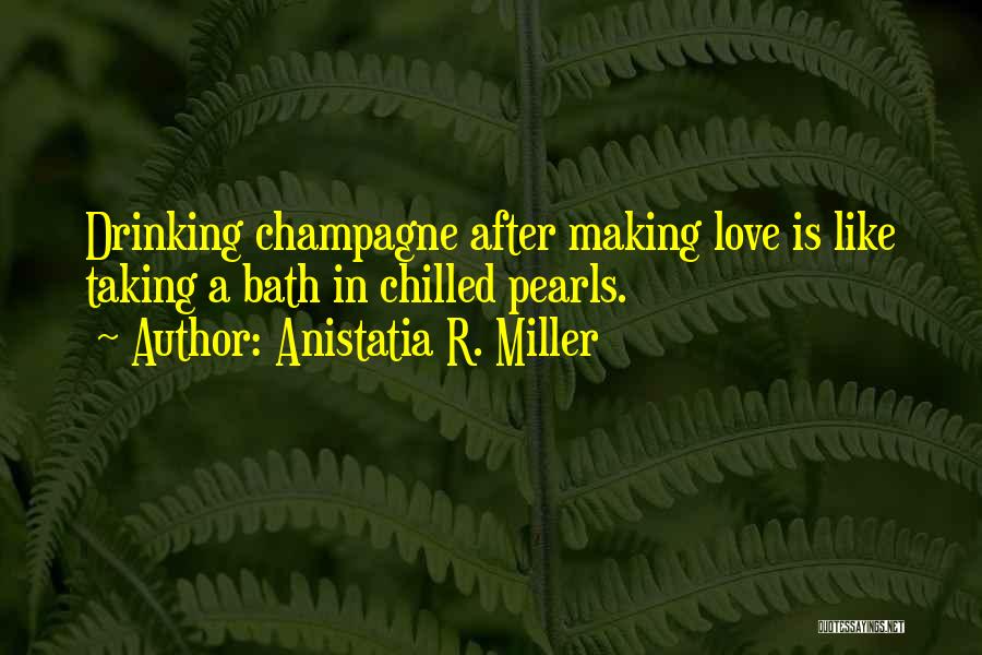 Anistatia R. Miller Quotes: Drinking Champagne After Making Love Is Like Taking A Bath In Chilled Pearls.