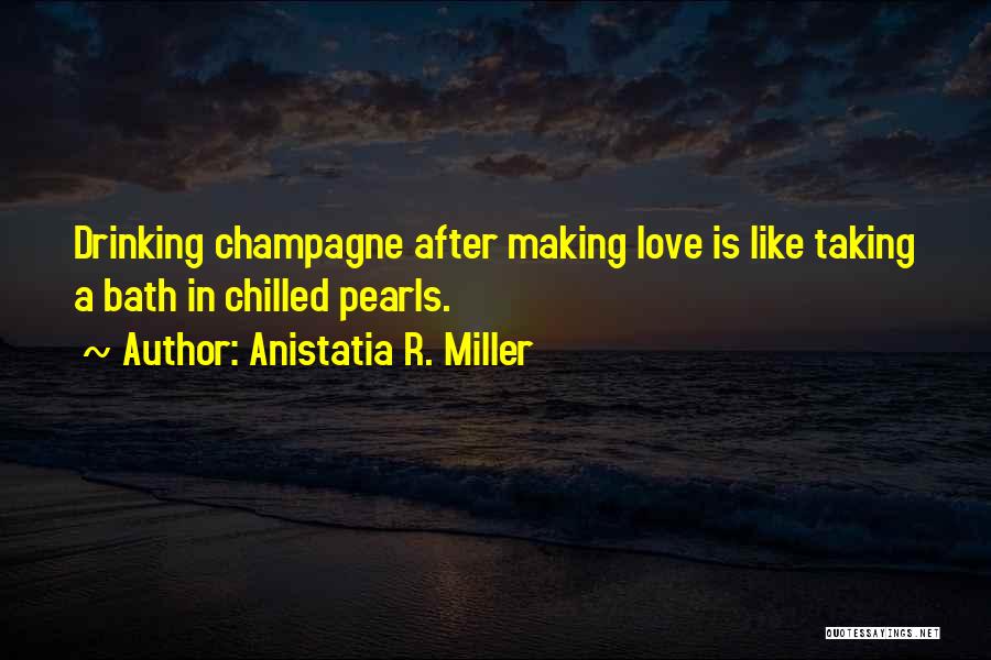 Anistatia R. Miller Quotes: Drinking Champagne After Making Love Is Like Taking A Bath In Chilled Pearls.