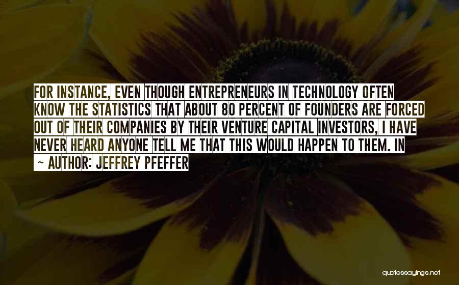 Jeffrey Pfeffer Quotes: For Instance, Even Though Entrepreneurs In Technology Often Know The Statistics That About 80 Percent Of Founders Are Forced Out