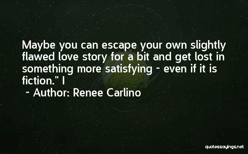 Renee Carlino Quotes: Maybe You Can Escape Your Own Slightly Flawed Love Story For A Bit And Get Lost In Something More Satisfying