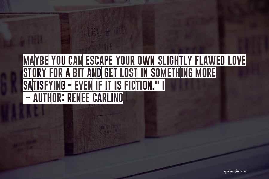 Renee Carlino Quotes: Maybe You Can Escape Your Own Slightly Flawed Love Story For A Bit And Get Lost In Something More Satisfying