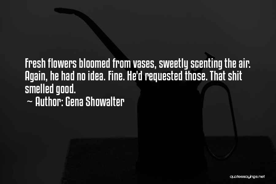 Gena Showalter Quotes: Fresh Flowers Bloomed From Vases, Sweetly Scenting The Air. Again, He Had No Idea. Fine. He'd Requested Those. That Shit