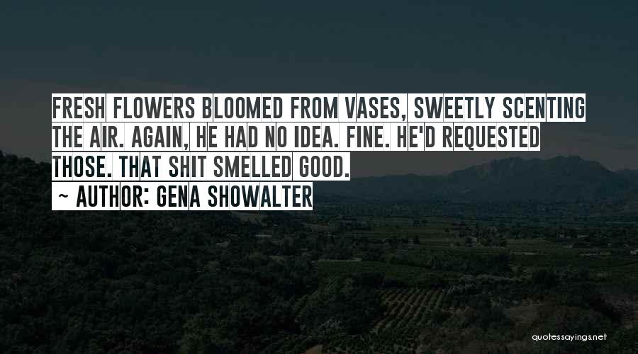 Gena Showalter Quotes: Fresh Flowers Bloomed From Vases, Sweetly Scenting The Air. Again, He Had No Idea. Fine. He'd Requested Those. That Shit