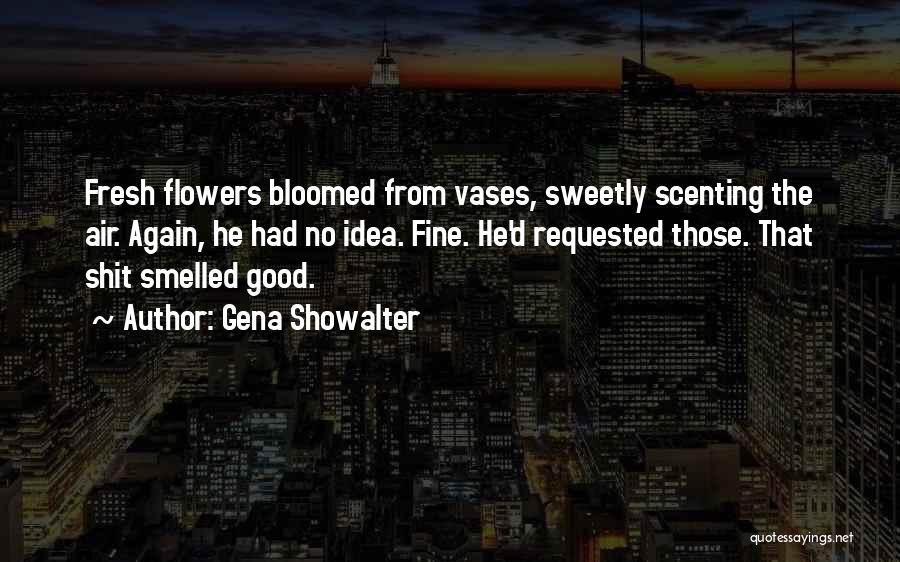 Gena Showalter Quotes: Fresh Flowers Bloomed From Vases, Sweetly Scenting The Air. Again, He Had No Idea. Fine. He'd Requested Those. That Shit