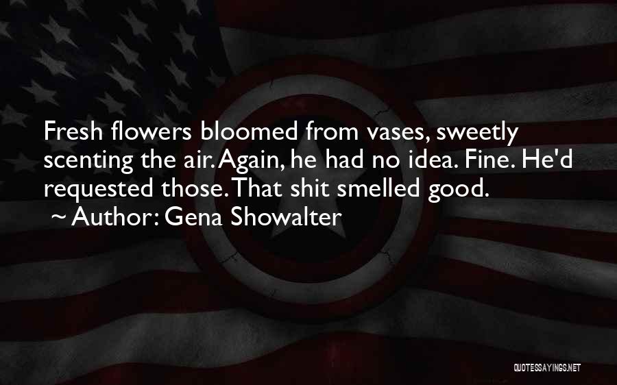 Gena Showalter Quotes: Fresh Flowers Bloomed From Vases, Sweetly Scenting The Air. Again, He Had No Idea. Fine. He'd Requested Those. That Shit