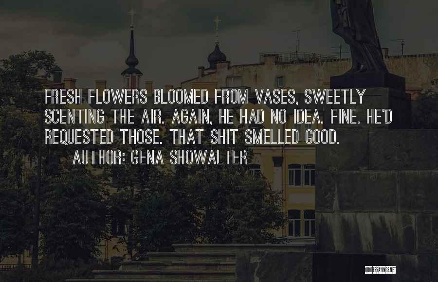 Gena Showalter Quotes: Fresh Flowers Bloomed From Vases, Sweetly Scenting The Air. Again, He Had No Idea. Fine. He'd Requested Those. That Shit