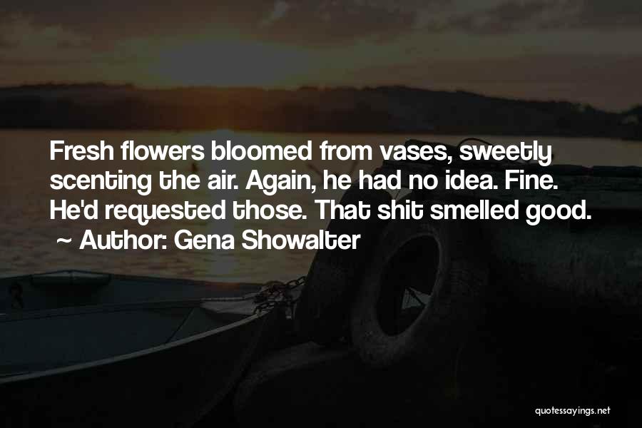 Gena Showalter Quotes: Fresh Flowers Bloomed From Vases, Sweetly Scenting The Air. Again, He Had No Idea. Fine. He'd Requested Those. That Shit