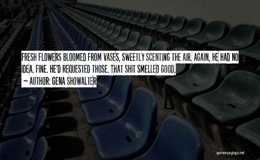 Gena Showalter Quotes: Fresh Flowers Bloomed From Vases, Sweetly Scenting The Air. Again, He Had No Idea. Fine. He'd Requested Those. That Shit