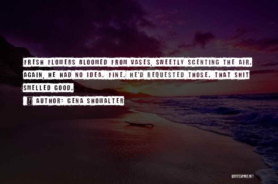 Gena Showalter Quotes: Fresh Flowers Bloomed From Vases, Sweetly Scenting The Air. Again, He Had No Idea. Fine. He'd Requested Those. That Shit