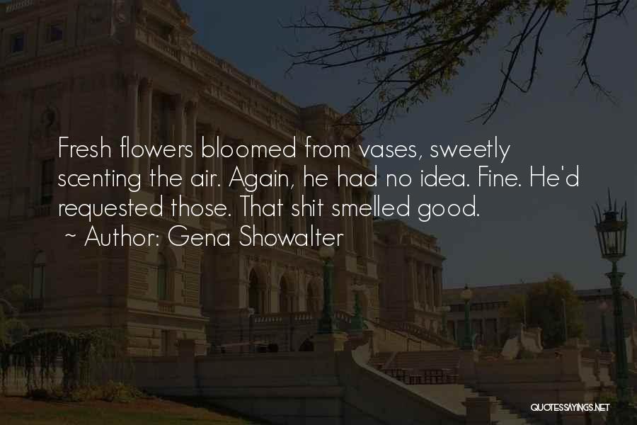 Gena Showalter Quotes: Fresh Flowers Bloomed From Vases, Sweetly Scenting The Air. Again, He Had No Idea. Fine. He'd Requested Those. That Shit