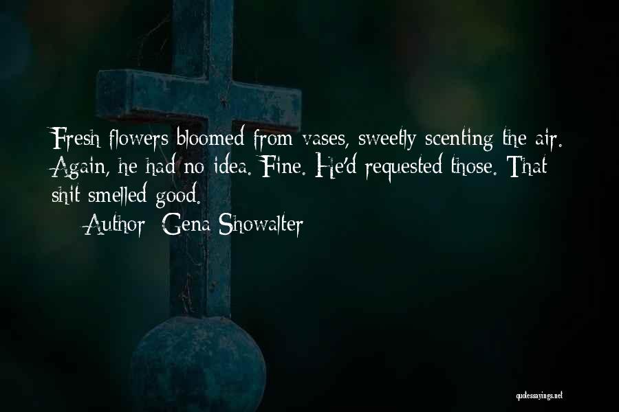 Gena Showalter Quotes: Fresh Flowers Bloomed From Vases, Sweetly Scenting The Air. Again, He Had No Idea. Fine. He'd Requested Those. That Shit